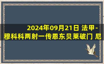 2024年09月21日 法甲-穆科科两射一传恩东贝莱破门 尼斯8-0大胜圣埃蒂安